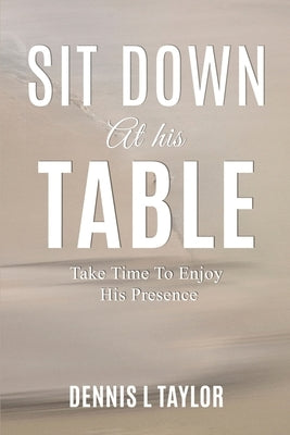 Sit Down at His Table: Take Time To Enjoy His Presence by Taylor, Dennis L.