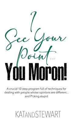 I See Your Point, You Moron!: A crucial 12-step program full of techniques for dealing with people whose opinions are different... and f*cking stupi by Kat & Stewart