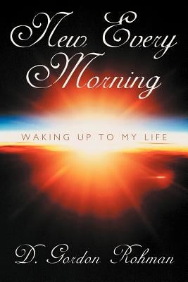New Every Morning: Waking Up to My Life by Rohman, D. Gordon