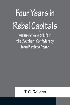 Four Years in Rebel Capitals An Inside View of Life in the Southern Confederacy from Birth to Death by C. Deleon, T.