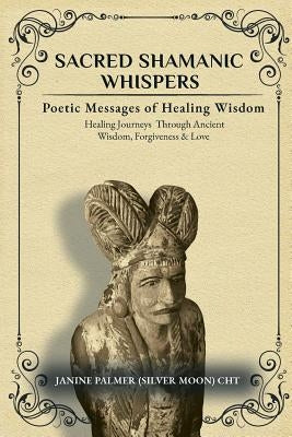 Sacred Shamanic Whispers: Poetic Messages of Healing Wisdom by Palmer, Janine
