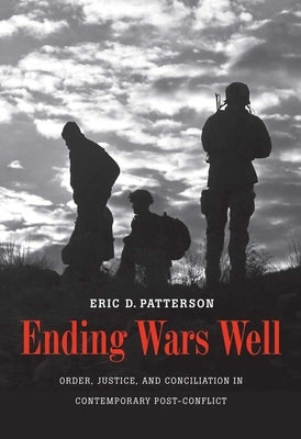 Ending Wars Well: Order, Justice, and Conciliation in Contemporary Post-Conflict by Patterson, Eric D.