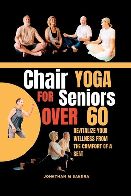 Chair Yoga for Seniors Over 60: Revitalize Your Wellness from the comfort of a Seat by Sandra, Jonathan M.