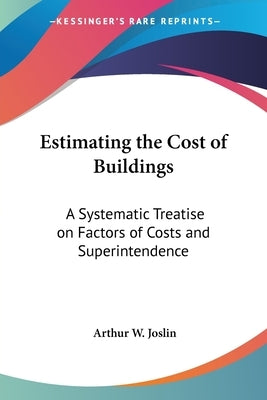 Estimating the Cost of Buildings: A Systematic Treatise on Factors of Costs and Superintendence by Joslin, Arthur W.