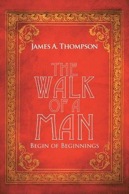 The Walk of a Man: Begin of Beginnings by Thompson, James a.