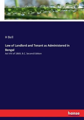 Law of Landlord and Tenant as Administered in Bengal: Act VIII of 1869, B.C. Second Edition by Bell, H.