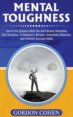 Mental Toughness: Unlock the Spartan within You and Develop Relentless Self-Discipline, A Champion's Mindset, Unbeatable Willpower, and by Cohen, Gordon