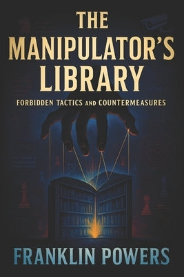 The Manipulator's Library: Forbidden Tactics and Countermeasures - Defend Against Dark Psychology: Detect Covert Control, Resist Social Engineering, a by Powers, Franklin