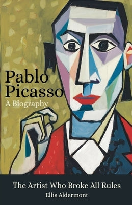 Pablo Picasso, A Biography: The Artist Who Broke All Rules by Aldermont, Ellis