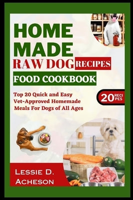 Raw Dog Food Recipes Cookbook: Top 20 Quick and Easy Vet-Approved Homemade Meals for Dogs of All Ages by D. Acheson, Lessie