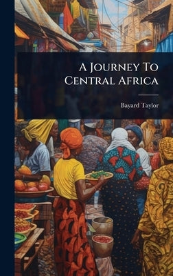 A Journey To Central Africa by Taylor, Bayard