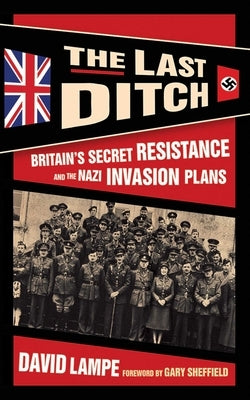 The Last Ditch: Britain's Secret Resistance and the Nazi Invasion Plans by Lampe, David