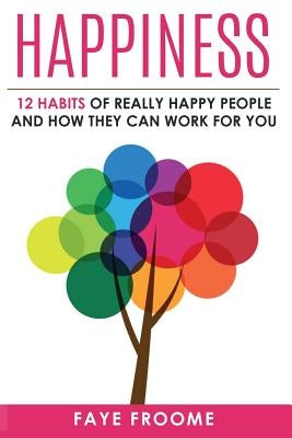Happiness: 12 Habits of Really Happy People & How They Can Work for You by Froome, Faye