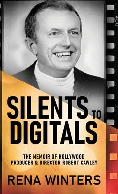 Silents To Digitals: The Memoir Of Hollywood Producer & Director Robert Cawley by Winters, Rena