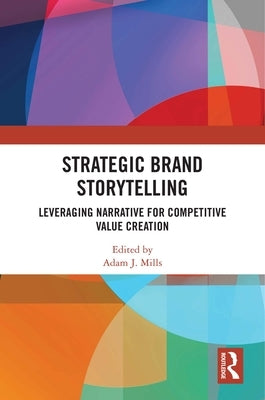 Strategic Brand Storytelling: Leveraging Narrative for Competitive Value Creation by Mills, Adam J.