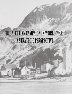 The Aleutian Campaign in World War II: A Strategic Perspective by Polhamus, Maj USA John a.