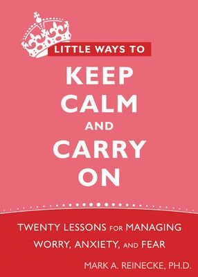Little Ways to Keep Calm and Carry on: Twenty Lessons for Managing Worry, Anxiety, and Fear by Reinecke, Mark