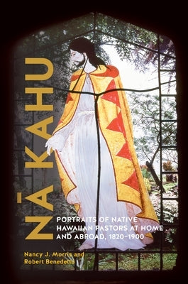 Nā Kahu: Portraits of Native Hawaiian Pastors at Home and Abroad, 1820-1900 by Morris, Nancy J.