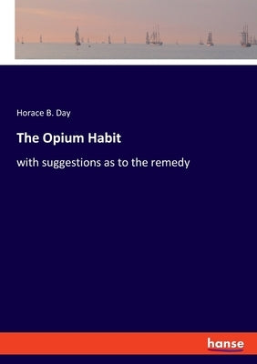 The Opium Habit: with suggestions as to the remedy by Day, Horace B.