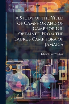 A Study of the Yield of Camphor and of Camphor Oil Obtained From the Laurus Camphora of Jamaica by Weidlein, Edward Ray
