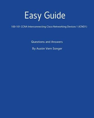 Easy Guide: 100-101 CCNA Interconnecting Cisco Networking Devices 1 (ICND1): Questions and Answers by Songer, Austin Vern