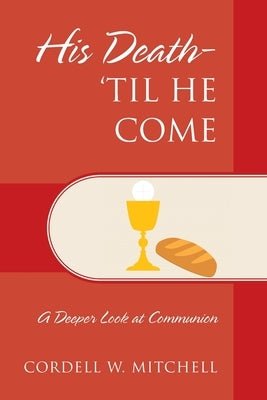 His Death-'Til He Come: A Deeper Look at Communion by Mitchell, Cordell W.