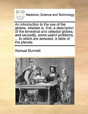 An Introduction to the Use of the Globes, Wherein Is, First, a Description of the Terrestrial and Celestial Globes; And Secondly, Some Useful Problems by Bunnett, Samuel