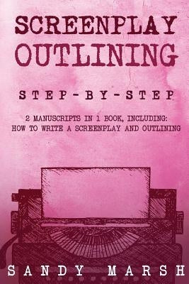 Screenplay Outlining: Step-by-Step - 2 Manuscripts in 1 Book - Essential Movie Outline, TV Script Outline and Screenplay Outline Writing Tri by Marsh, Sandy