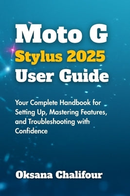 Moto G Stylus 2025 User Guide: Your Complete Handbook for Setting Up, Mastering Features, and Troubleshooting with Confidence by Chalifour, Oksana