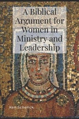A Biblical Argument for Women in Ministry and Leadership by Schenck, Ken