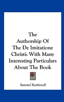 The Authorship Of The De Imitatione Christi: With Many Interesting Particulars About The Book by Kettlewell, Samuel