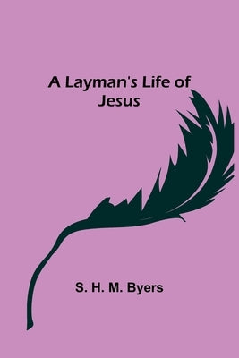 A Layman's Life of Jesus by H. M. Byers, S.