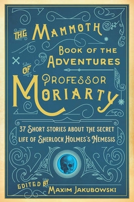 The Mammoth Book of the Adventures of Professor Moriarty: 37 Short Stories about the Secret Life of Sherlock Holmes's Nemesis by Jakubowski, Maxim