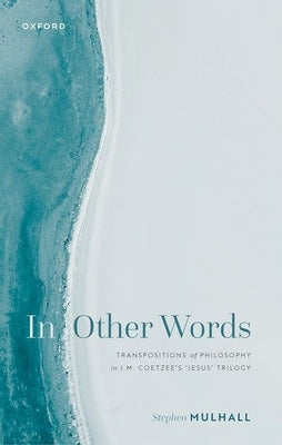 In Other Words: Transpositions of Philosophy in J.M. Coetzee's 'Jesus' Trilogy by Mulhall, Stephen