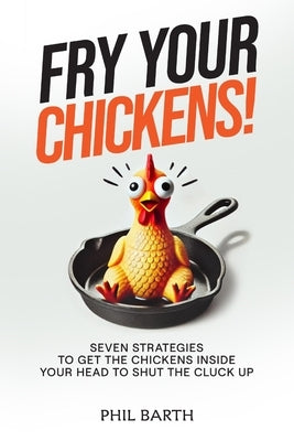 Fry Your Chickens!: Seven Strategies to Get The Chickens Inside Your Head to Shut the Cluck Up by Barth, Phil