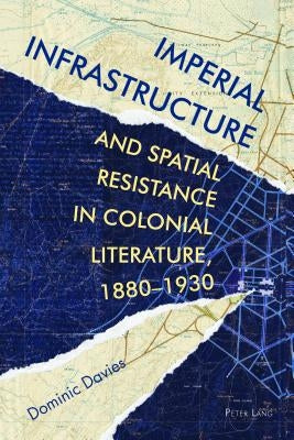 Imperial Infrastructure and Spatial Resistance in Colonial Literature, 1880-1930 by Roynon, Tessa