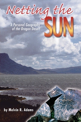 Netting the Sun: A Personal Geography of the Oregon Desert by Adams, Melvin R.