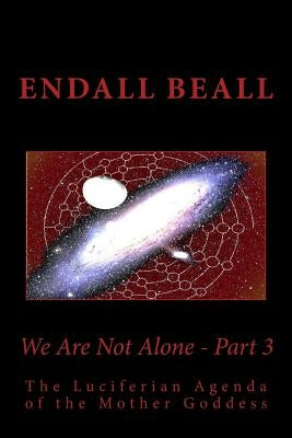 We Are Not Alone - Part 3: The Luciferian Agenda of the Mother Goddess by Beall, Endall