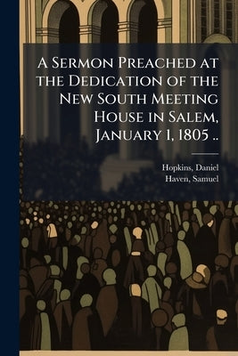 A Sermon Preached at the Dedication of the New South Meeting House in Salem, January 1, 1805 .. by 1734-1814, Hopkins Daniel
