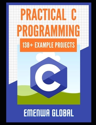 Practical C Projects For Beginners: 138+ Practical C Programming Practices And Projects by Global, Emenwa