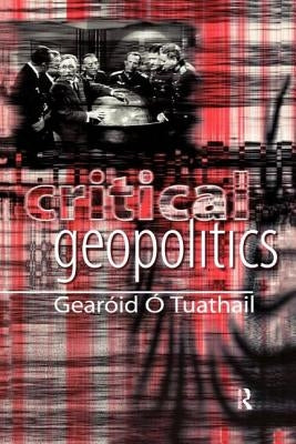 Critical Geopolitics by Tuathail, Gearóid Ó.