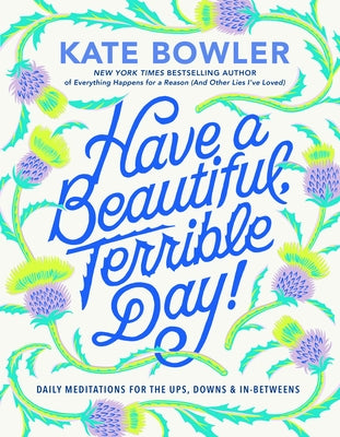 Have a Beautiful, Terrible Day!: Daily Meditations for the Ups, Downs & In-Betweens by Bowler, Kate