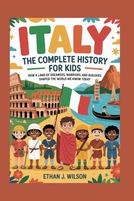 Italy: The Complete History for Kids: How a land of dreamers, warriors, and builders shaped the world we know today by J. Wilson, Ethan