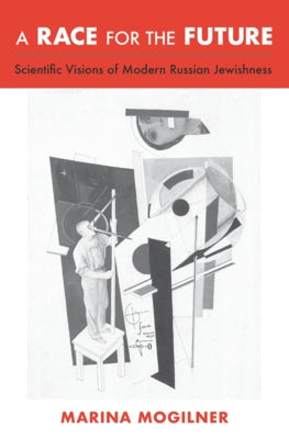 A Race for the Future: Scientific Visions of Modern Russian Jewishness by Mogilner, Marina