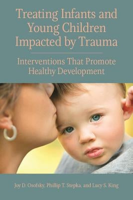 Treating Infants and Young Children Impacted by Trauma: Interventions That Promote Healthy Development by Osofsky, Joy D.