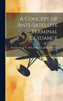 A Concept of Anti-satellite Terminal Guidance by Arnold, Henry C. Nall Delbert L. Bla