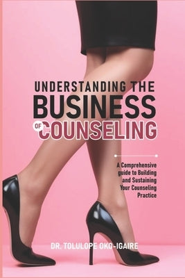 Understanding the Business of Counseling: A Comprehensive Guide to Building and Sustaining Your Counseling Practice by Oko-Igaire, Tolulope