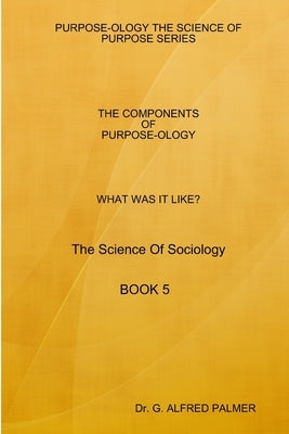 WHAT WAS IT LIKE? THE COMPONENTS OF PURPOSE-OLOGY The Science Of Sociology BOOK 5 by Palmer, G. Alfred