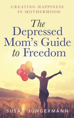 The Depressed Mom's Guide to Freedom: Creating Happiness in Motherhood by Jungermann, Susan