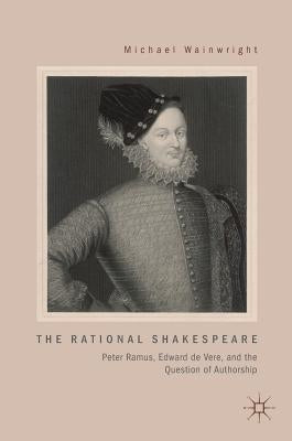 The Rational Shakespeare: Peter Ramus, Edward de Vere, and the Question of Authorship by Wainwright, Michael